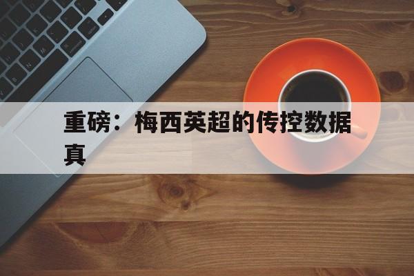 关于重磅:梅西英超的传控数据真的信息 关于重磅:梅西英超的传控数据真的信息